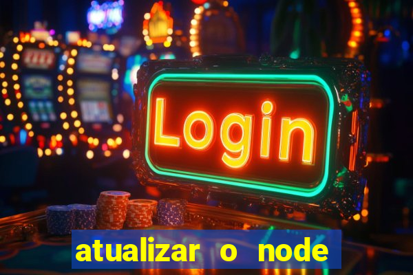 atualizar o node no windows